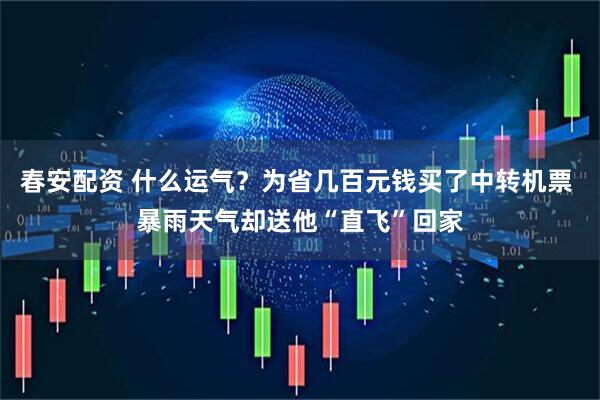 春安配资 什么运气？为省几百元钱买了中转机票 暴雨天气却送他“直飞”回家