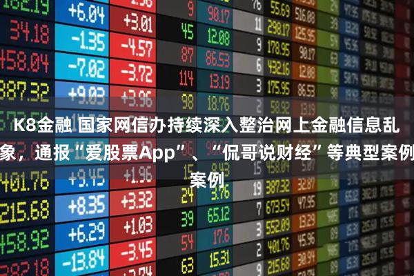 K8金融 国家网信办持续深入整治网上金融信息乱象，通报“爱股票App”、“侃哥说财经”等典型案例