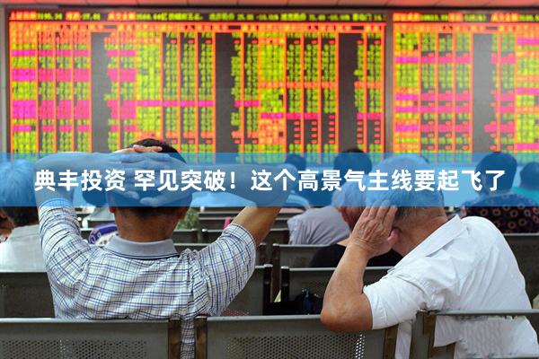 典丰投资 罕见突破！这个高景气主线要起飞了