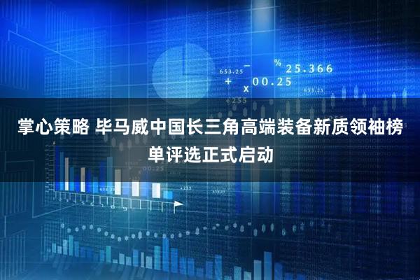 掌心策略 毕马威中国长三角高端装备新质领袖榜单评选正式启动