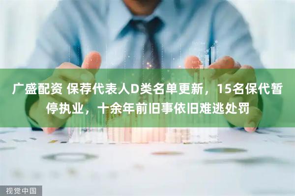 广盛配资 保荐代表人D类名单更新，15名保代暂停执业，十余年前旧事依旧难逃处罚