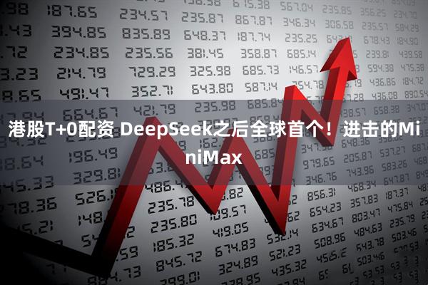 港股T+0配资 DeepSeek之后全球首个！进击的MiniMax