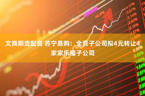 文商期货配资 苏宁易购：全资子公司拟4元转让4家家乐福子公司
