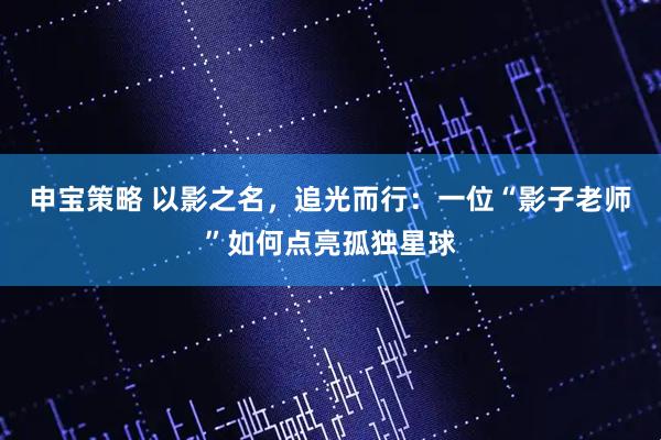 申宝策略 以影之名，追光而行：一位“影子老师”如何点亮孤独星球