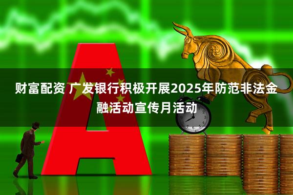 财富配资 广发银行积极开展2025年防范非法金融活动宣传月活动