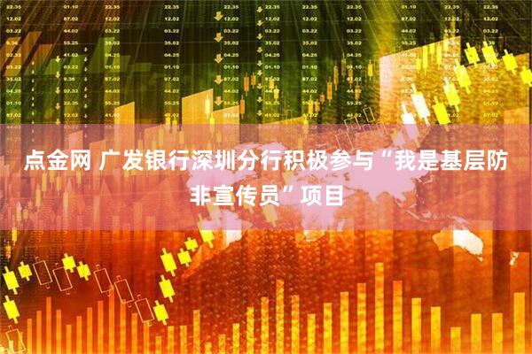 点金网 广发银行深圳分行积极参与“我是基层防非宣传员”项目