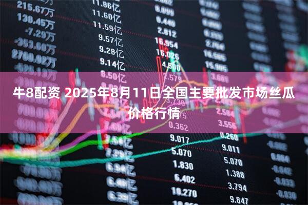 牛8配资 2025年8月11日全国主要批发市场丝瓜价格行情