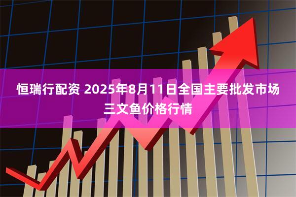 恒瑞行配资 2025年8月11日全国主要批发市场三文鱼价格行情