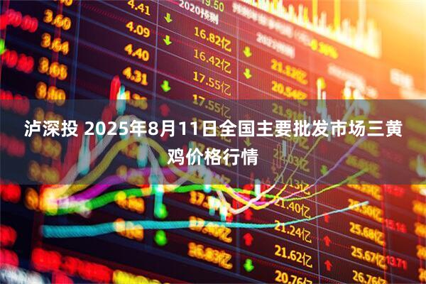 泸深投 2025年8月11日全国主要批发市场三黄鸡价格行情