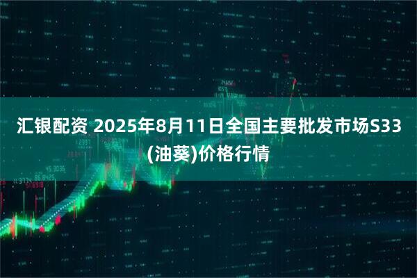 汇银配资 2025年8月11日全国主要批发市场S33(油葵)价格行情