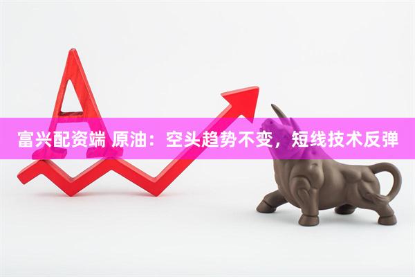 富兴配资端 原油：空头趋势不变，短线技术反弹