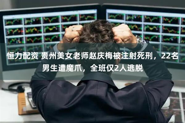恒力配资 贵州美女老师赵庆梅被注射死刑，22名男生遭魔爪，全班仅2人逃脱