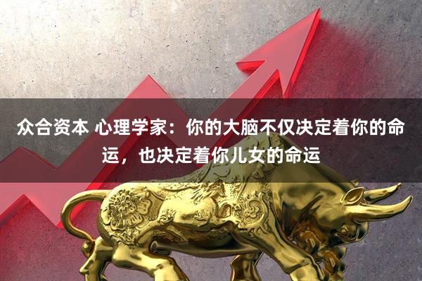 众合资本 心理学家：你的大脑不仅决定着你的命运，也决定着你儿女的命运