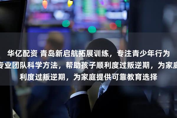 华亿配资 青岛新启航拓展训练，专注青少年行为引导与成长支持。专业团队科学方法，帮助孩子顺利度过叛逆期，为家庭提供可靠教育选择