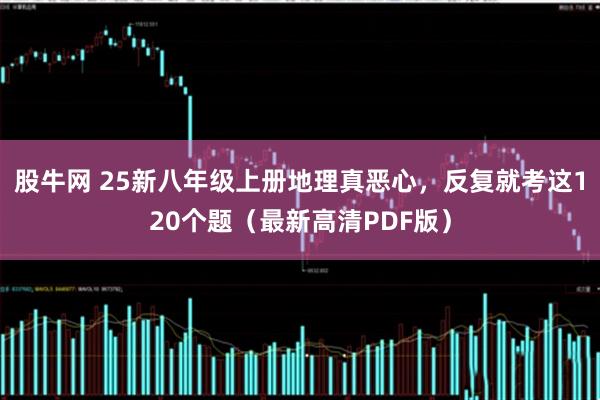 股牛网 25新八年级上册地理真恶心，反复就考这120个题（最新高清PDF版）