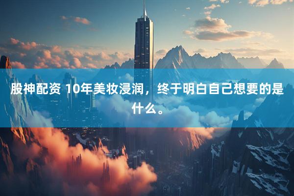 股神配资 10年美妆浸润，终于明白自己想要的是什么。