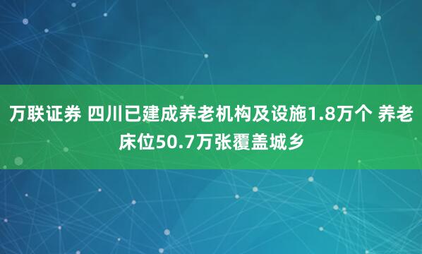 万联证券 四川已建成养老机构及设施1.8万个 养老床位50.7万张覆盖城乡