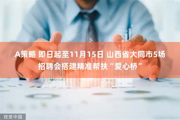 A策略 即日起至11月15日&#32;山西省大同市5场招聘会搭建精准帮扶“爱心桥”