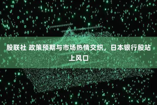 股联社 政策预期与市场热情交织，日本银行股站上风口