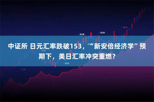 中证所 日元汇率跌破153，“新安倍经济学”预期下，美日汇率冲突重燃？