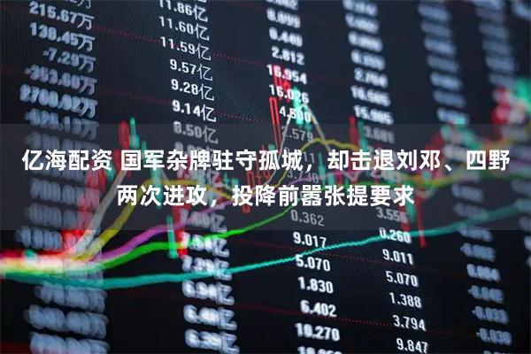 亿海配资 国军杂牌驻守孤城，却击退刘邓、四野两次进攻，投降前嚣张提要求