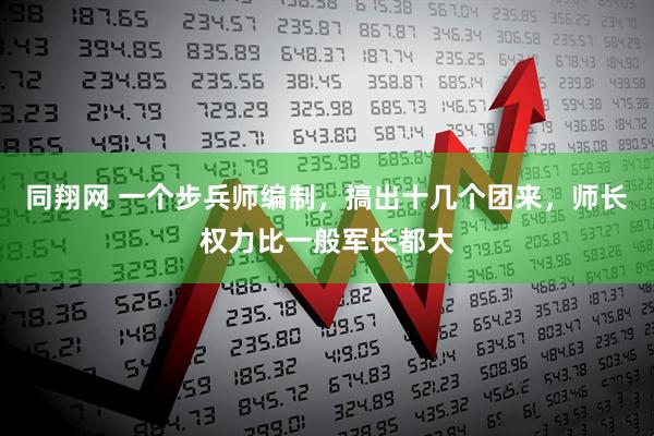 同翔网 一个步兵师编制，搞出十几个团来，师长权力比一般军长都大