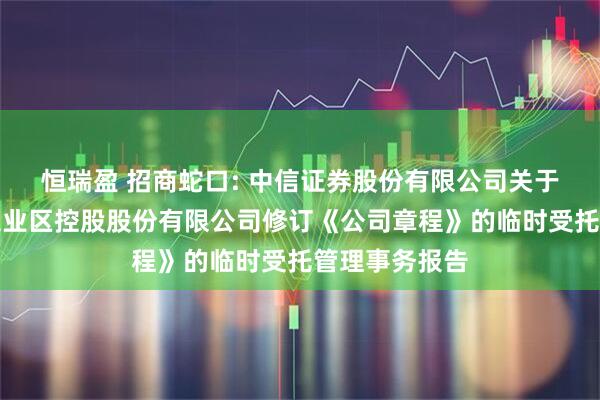 恒瑞盈 招商蛇口: 中信证券股份有限公司关于招商局蛇口工业区控股股份有限公司修订《公司章程》的临时受托管理事务报告