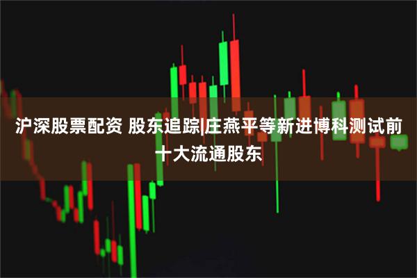 沪深股票配资 股东追踪|庄燕平等新进博科测试前十大流通股东