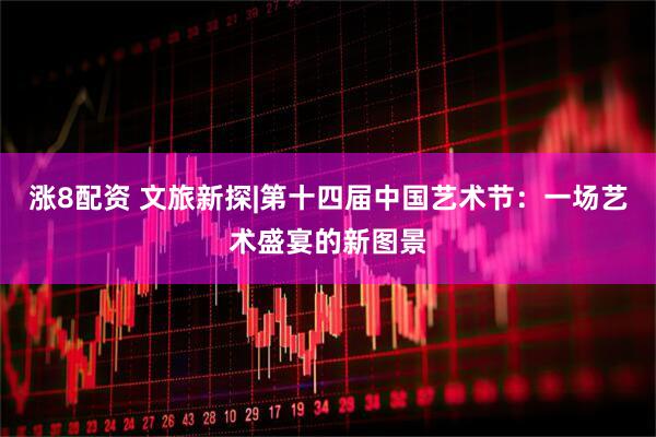 涨8配资 文旅新探|第十四届中国艺术节：一场艺术盛宴的新图景
