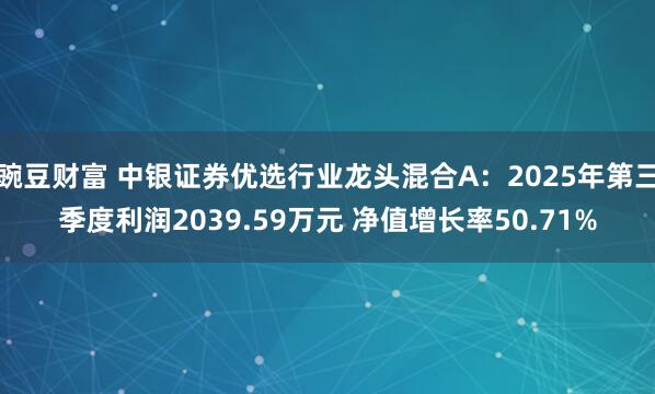 豌豆财富 中银证券优选行业龙头混合A：2025年第三季度利润2039.59万元 净值增长率50.71%