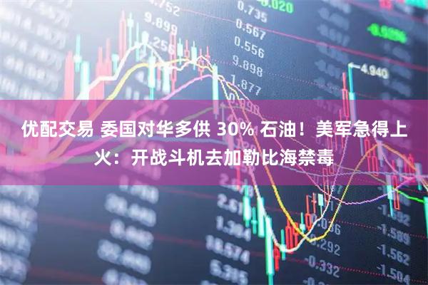 优配交易 委国对华多供 30% 石油！美军急得上火：开战斗机去加勒比海禁毒