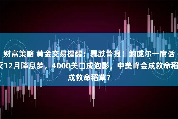 财富策略 黄金交易提醒：暴跌警报！鲍威尔一席话浇灭12月降息梦，4000关口成泡影，中美峰会成救命稻草？