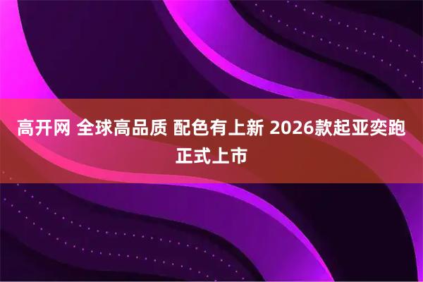 高开网 全球高品质 配色有上新 2026款起亚奕跑正式上市