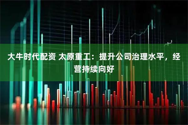 大牛时代配资 太原重工：提升公司治理水平，经营持续向好