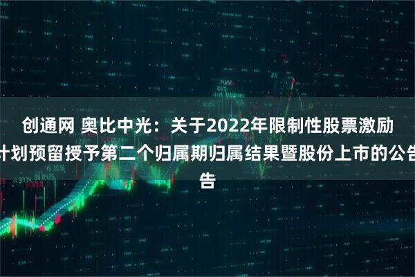 创通网 奥比中光：关于2022年限制性股票激励计划预留授予第二个归属期归属结果暨股份上市的公告