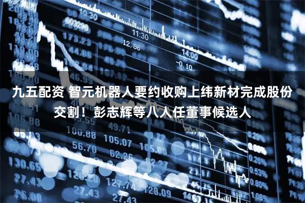 九五配资 智元机器人要约收购上纬新材完成股份交割！彭志辉等八人任董事候选人