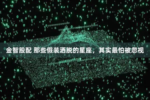 金智股配 那些假装洒脱的星座，其实最怕被忽视