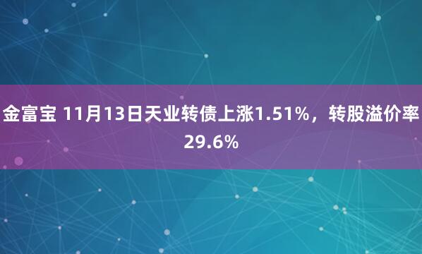 金富宝 11月13日天业转债上涨1.51%，转股溢价率29.6%