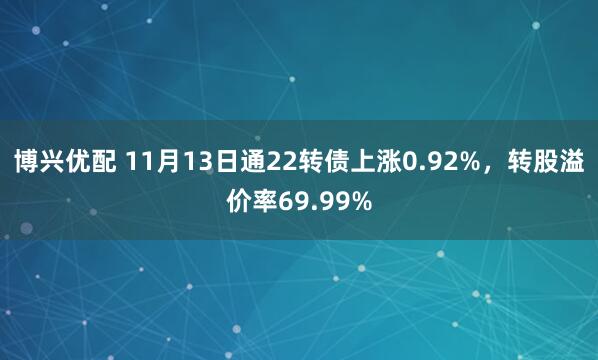 博兴优配 11月13日通22转债上涨0.92%，转股溢价率69.99%