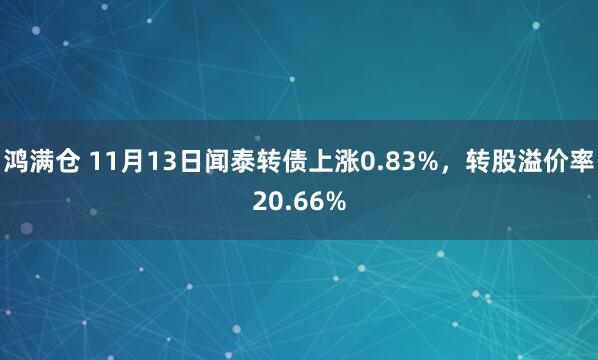 鸿满仓 11月13日闻泰转债上涨0.83%，转股溢价率20.66%