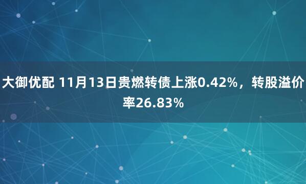 大御优配 11月13日贵燃转债上涨0.42%，转股溢价率26.83%