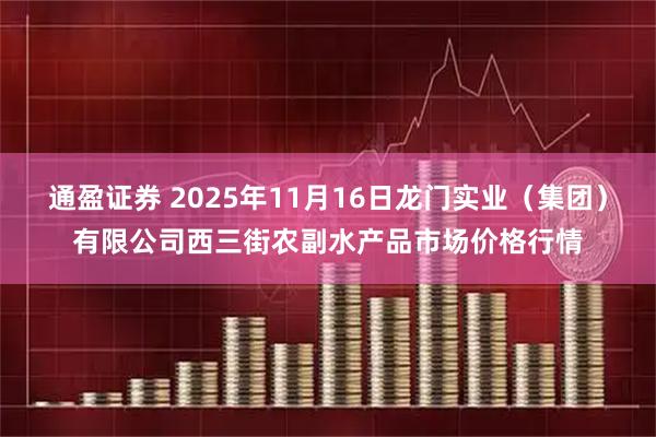 通盈证券 2025年11月16日龙门实业（集团）有限公司西三街农副水产品市场价格行情