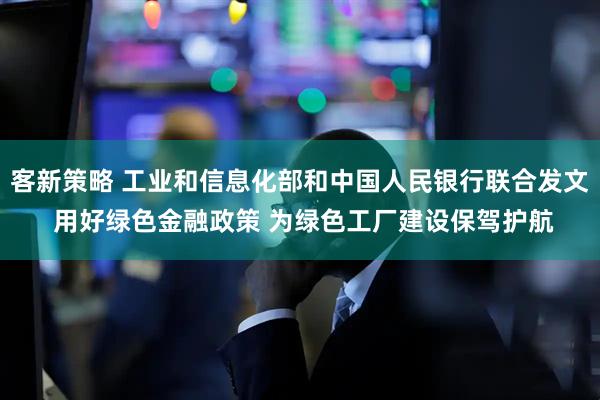 客新策略 工业和信息化部和中国人民银行联合发文 用好绿色金融政策 为绿色工厂建设保驾护航