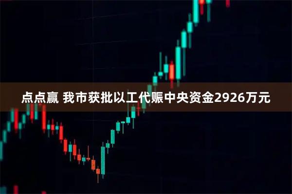 点点赢 我市获批以工代赈中央资金2926万元