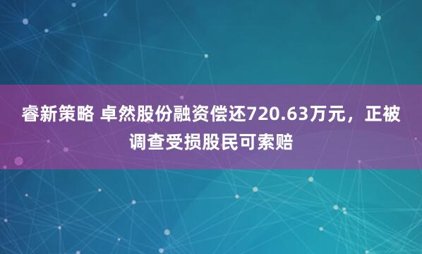 睿新策略 卓然股份融资偿还720.63万元，正被调查受损股民可索赔