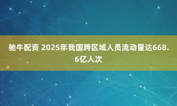 驰牛配资 2025年我国跨区域人员流动量达668.6亿人次