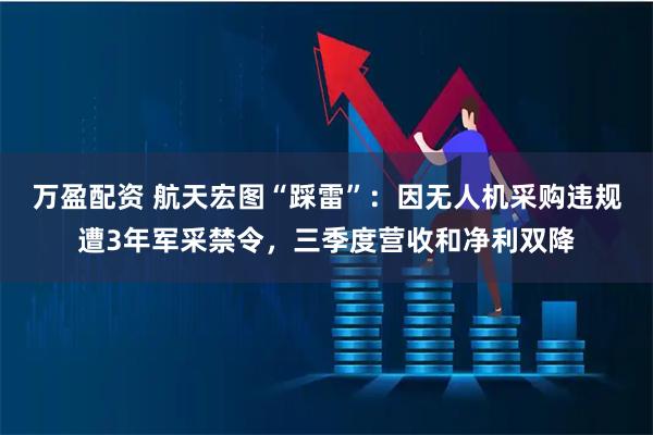 万盈配资 航天宏图“踩雷”：因无人机采购违规遭3年军采禁令，三季度营收和净利双降