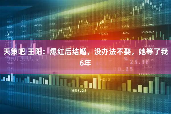 天策吧 王阳：爆红后结婚，没办法不娶，她等了我6年