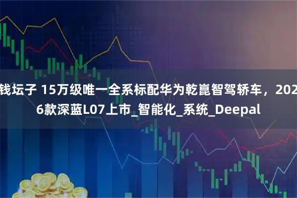 钱坛子 15万级唯一全系标配华为乾崑智驾轿车，2026款深蓝L07上市_智能化_系统_Deepal