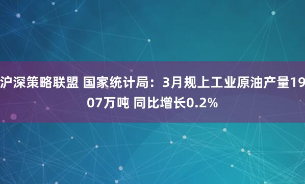 沪深策略联盟 国家统计局：3月规上工业原油产量1907万吨 同比增长0.2%